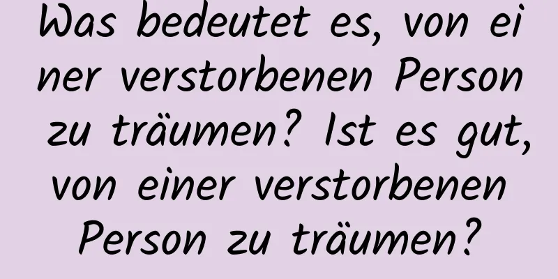 Was bedeutet es, von einer verstorbenen Person zu träumen? Ist es gut, von einer verstorbenen Person zu träumen?