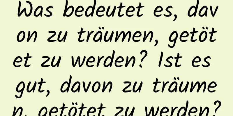 Was bedeutet es, davon zu träumen, getötet zu werden? Ist es gut, davon zu träumen, getötet zu werden?