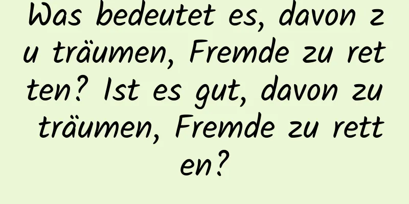 Was bedeutet es, davon zu träumen, Fremde zu retten? Ist es gut, davon zu träumen, Fremde zu retten?