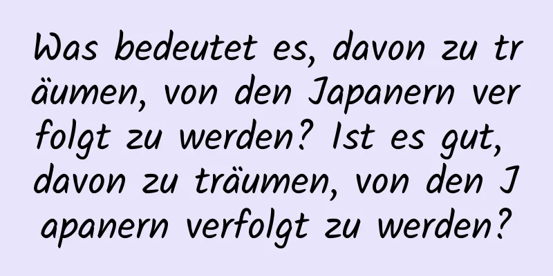 Was bedeutet es, davon zu träumen, von den Japanern verfolgt zu werden? Ist es gut, davon zu träumen, von den Japanern verfolgt zu werden?