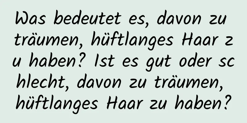 Was bedeutet es, davon zu träumen, hüftlanges Haar zu haben? Ist es gut oder schlecht, davon zu träumen, hüftlanges Haar zu haben?