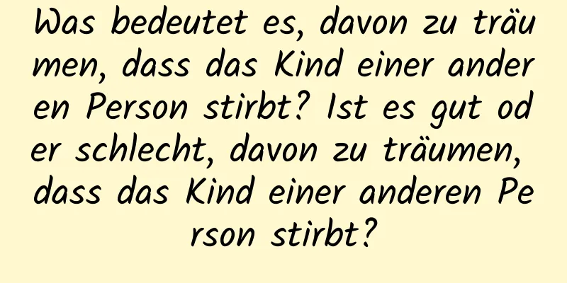 Was bedeutet es, davon zu träumen, dass das Kind einer anderen Person stirbt? Ist es gut oder schlecht, davon zu träumen, dass das Kind einer anderen Person stirbt?