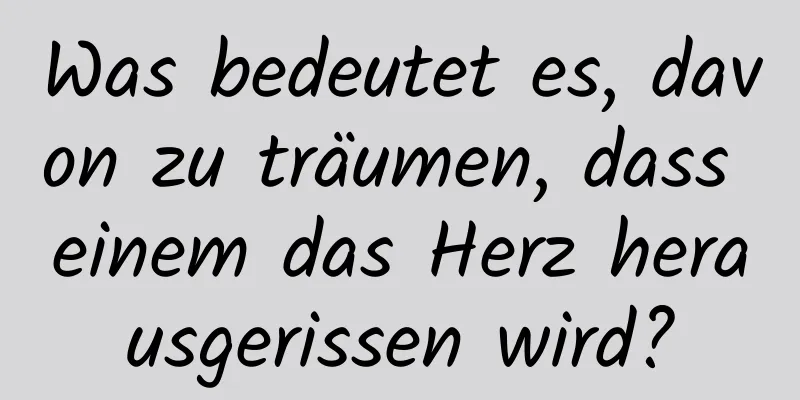 Was bedeutet es, davon zu träumen, dass einem das Herz herausgerissen wird?
