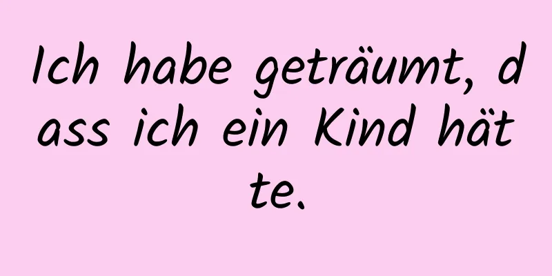 Ich habe geträumt, dass ich ein Kind hätte.
