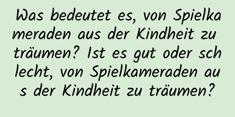 Was bedeutet es, von Spielkameraden aus der Kindheit zu träumen? Ist es gut oder schlecht, von Spielkameraden aus der Kindheit zu träumen?