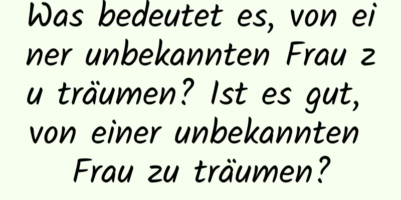 Was bedeutet es, von einer unbekannten Frau zu träumen? Ist es gut, von einer unbekannten Frau zu träumen?