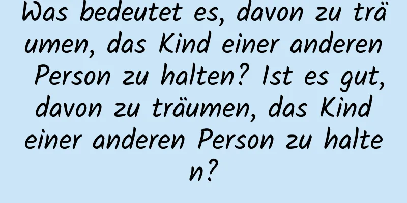 Was bedeutet es, davon zu träumen, das Kind einer anderen Person zu halten? Ist es gut, davon zu träumen, das Kind einer anderen Person zu halten?