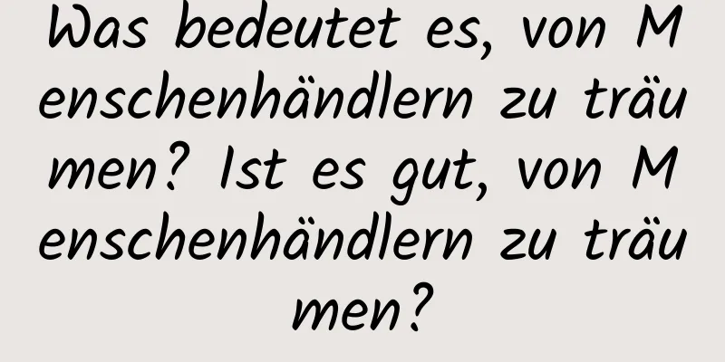 Was bedeutet es, von Menschenhändlern zu träumen? Ist es gut, von Menschenhändlern zu träumen?