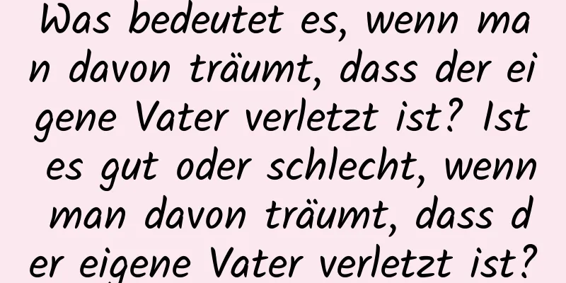 Was bedeutet es, wenn man davon träumt, dass der eigene Vater verletzt ist? Ist es gut oder schlecht, wenn man davon träumt, dass der eigene Vater verletzt ist?