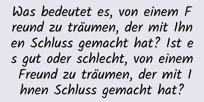 Was bedeutet es, von einem Freund zu träumen, der mit Ihnen Schluss gemacht hat? Ist es gut oder schlecht, von einem Freund zu träumen, der mit Ihnen Schluss gemacht hat?