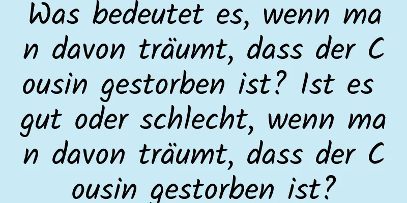 Was bedeutet es, wenn man davon träumt, dass der Cousin gestorben ist? Ist es gut oder schlecht, wenn man davon träumt, dass der Cousin gestorben ist?