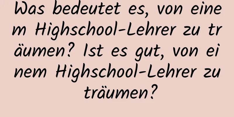 Was bedeutet es, von einem Highschool-Lehrer zu träumen? Ist es gut, von einem Highschool-Lehrer zu träumen?