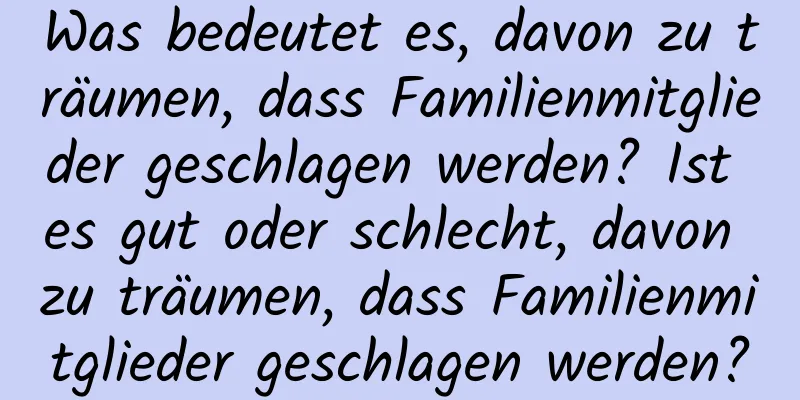 Was bedeutet es, davon zu träumen, dass Familienmitglieder geschlagen werden? Ist es gut oder schlecht, davon zu träumen, dass Familienmitglieder geschlagen werden?