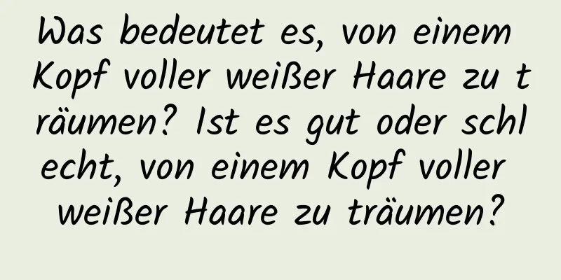 Was bedeutet es, von einem Kopf voller weißer Haare zu träumen? Ist es gut oder schlecht, von einem Kopf voller weißer Haare zu träumen?