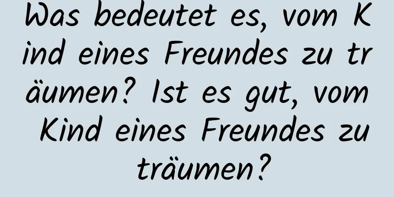 Was bedeutet es, vom Kind eines Freundes zu träumen? Ist es gut, vom Kind eines Freundes zu träumen?
