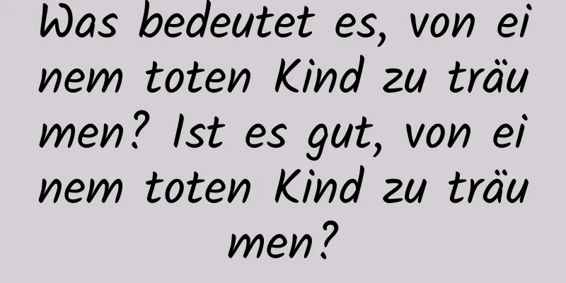 Was bedeutet es, von einem toten Kind zu träumen? Ist es gut, von einem toten Kind zu träumen?