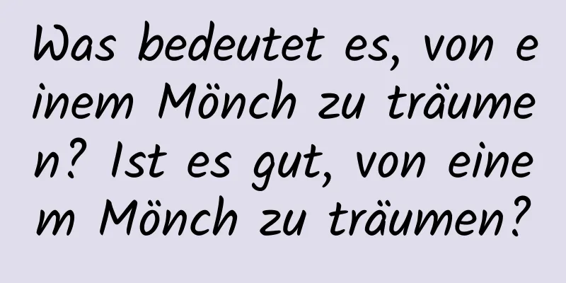 Was bedeutet es, von einem Mönch zu träumen? Ist es gut, von einem Mönch zu träumen?