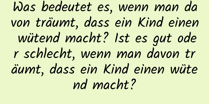 Was bedeutet es, wenn man davon träumt, dass ein Kind einen wütend macht? Ist es gut oder schlecht, wenn man davon träumt, dass ein Kind einen wütend macht?
