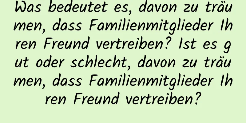 Was bedeutet es, davon zu träumen, dass Familienmitglieder Ihren Freund vertreiben? Ist es gut oder schlecht, davon zu träumen, dass Familienmitglieder Ihren Freund vertreiben?