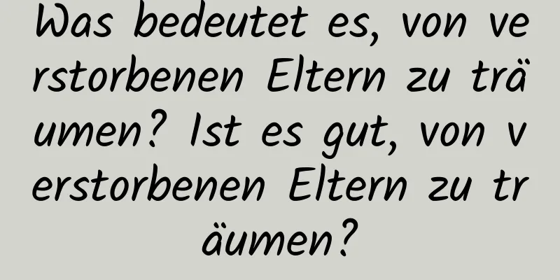Was bedeutet es, von verstorbenen Eltern zu träumen? Ist es gut, von verstorbenen Eltern zu träumen?