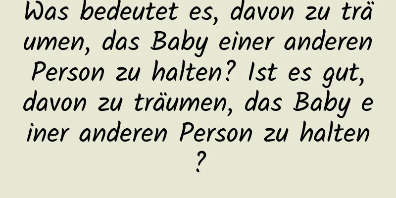 Was bedeutet es, davon zu träumen, das Baby einer anderen Person zu halten? Ist es gut, davon zu träumen, das Baby einer anderen Person zu halten?