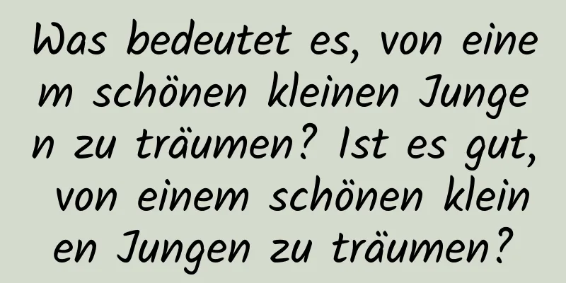 Was bedeutet es, von einem schönen kleinen Jungen zu träumen? Ist es gut, von einem schönen kleinen Jungen zu träumen?