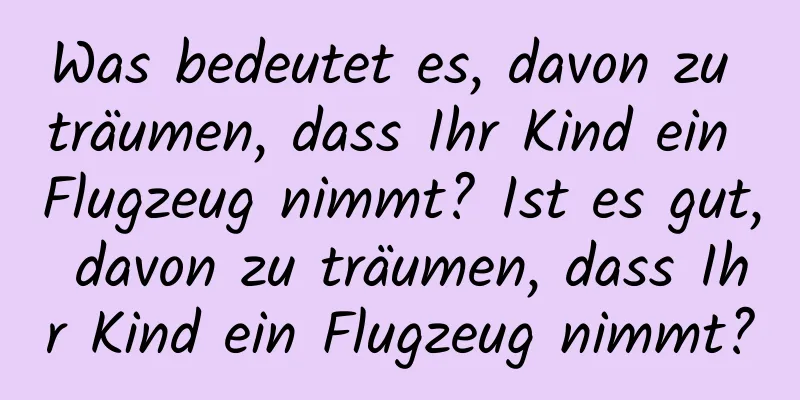 Was bedeutet es, davon zu träumen, dass Ihr Kind ein Flugzeug nimmt? Ist es gut, davon zu träumen, dass Ihr Kind ein Flugzeug nimmt?