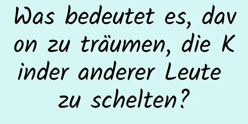Was bedeutet es, davon zu träumen, die Kinder anderer Leute zu schelten?