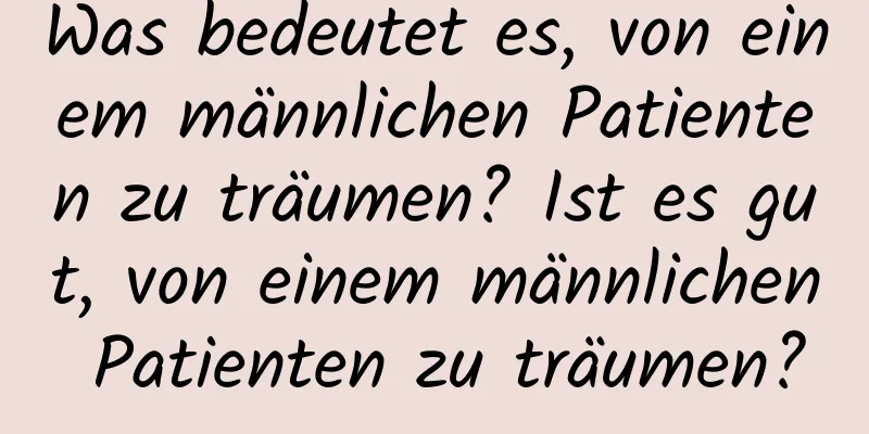 Was bedeutet es, von einem männlichen Patienten zu träumen? Ist es gut, von einem männlichen Patienten zu träumen?