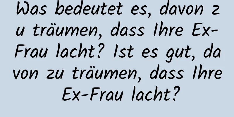 Was bedeutet es, davon zu träumen, dass Ihre Ex-Frau lacht? Ist es gut, davon zu träumen, dass Ihre Ex-Frau lacht?