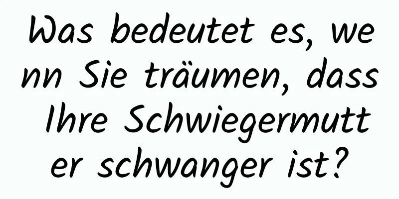 Was bedeutet es, wenn Sie träumen, dass Ihre Schwiegermutter schwanger ist?