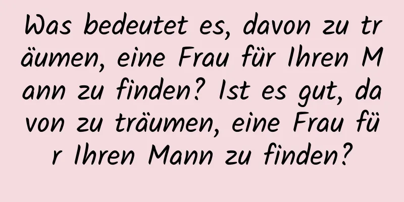 Was bedeutet es, davon zu träumen, eine Frau für Ihren Mann zu finden? Ist es gut, davon zu träumen, eine Frau für Ihren Mann zu finden?