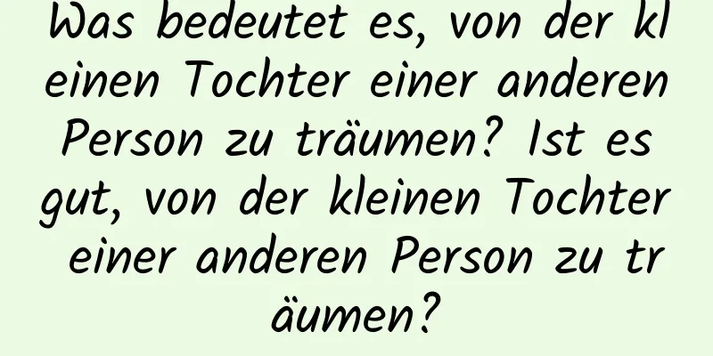 Was bedeutet es, von der kleinen Tochter einer anderen Person zu träumen? Ist es gut, von der kleinen Tochter einer anderen Person zu träumen?