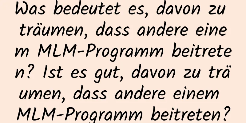 Was bedeutet es, davon zu träumen, dass andere einem MLM-Programm beitreten? Ist es gut, davon zu träumen, dass andere einem MLM-Programm beitreten?