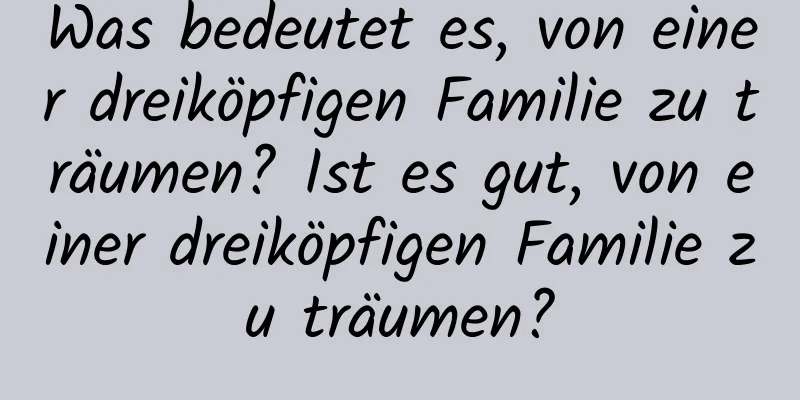 Was bedeutet es, von einer dreiköpfigen Familie zu träumen? Ist es gut, von einer dreiköpfigen Familie zu träumen?