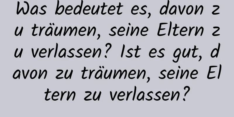 Was bedeutet es, davon zu träumen, seine Eltern zu verlassen? Ist es gut, davon zu träumen, seine Eltern zu verlassen?