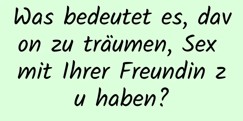 Was bedeutet es, davon zu träumen, Sex mit Ihrer Freundin zu haben?