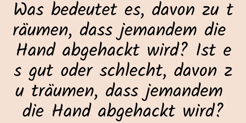 Was bedeutet es, davon zu träumen, dass jemandem die Hand abgehackt wird? Ist es gut oder schlecht, davon zu träumen, dass jemandem die Hand abgehackt wird?