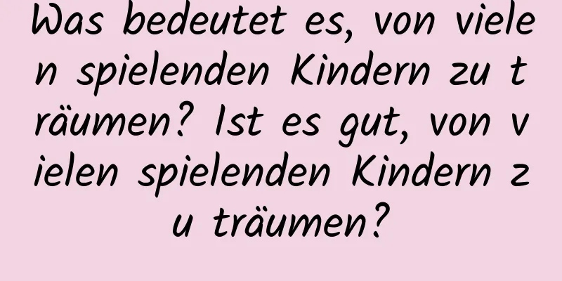 Was bedeutet es, von vielen spielenden Kindern zu träumen? Ist es gut, von vielen spielenden Kindern zu träumen?