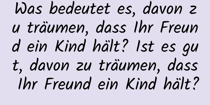 Was bedeutet es, davon zu träumen, dass Ihr Freund ein Kind hält? Ist es gut, davon zu träumen, dass Ihr Freund ein Kind hält?