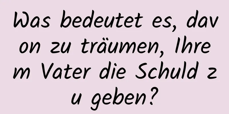 Was bedeutet es, davon zu träumen, Ihrem Vater die Schuld zu geben?