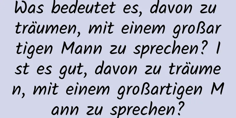 Was bedeutet es, davon zu träumen, mit einem großartigen Mann zu sprechen? Ist es gut, davon zu träumen, mit einem großartigen Mann zu sprechen?