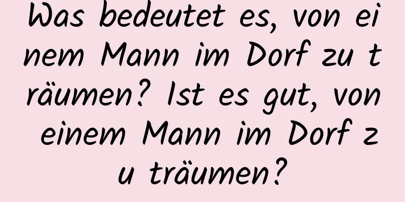 Was bedeutet es, von einem Mann im Dorf zu träumen? Ist es gut, von einem Mann im Dorf zu träumen?