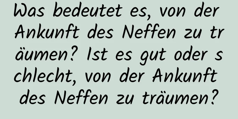Was bedeutet es, von der Ankunft des Neffen zu träumen? Ist es gut oder schlecht, von der Ankunft des Neffen zu träumen?