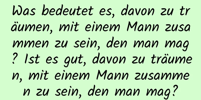 Was bedeutet es, davon zu träumen, mit einem Mann zusammen zu sein, den man mag? Ist es gut, davon zu träumen, mit einem Mann zusammen zu sein, den man mag?