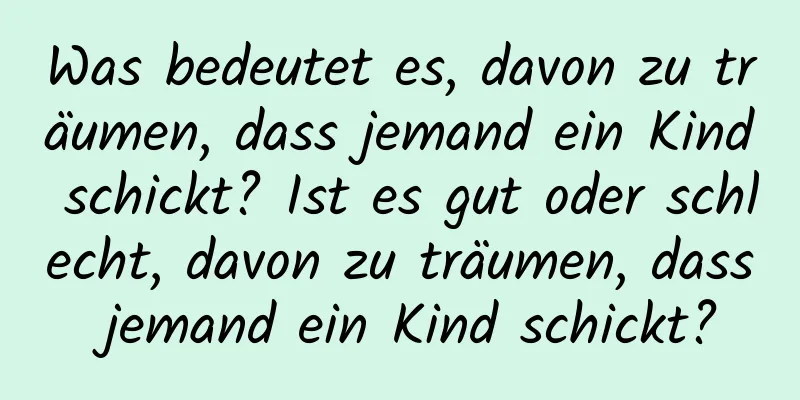 Was bedeutet es, davon zu träumen, dass jemand ein Kind schickt? Ist es gut oder schlecht, davon zu träumen, dass jemand ein Kind schickt?