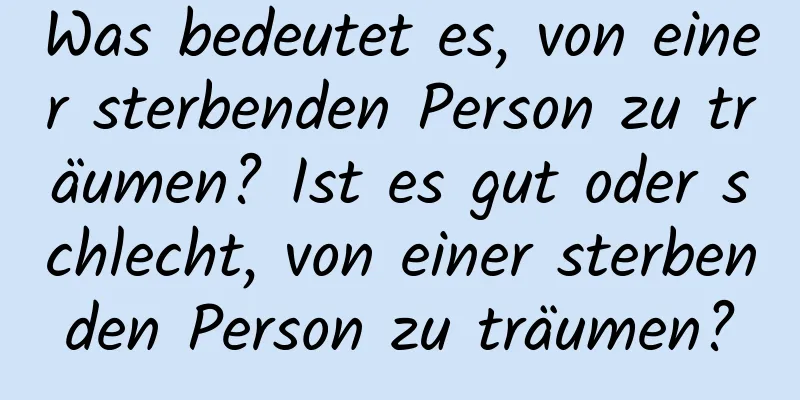 Was bedeutet es, von einer sterbenden Person zu träumen? Ist es gut oder schlecht, von einer sterbenden Person zu träumen?