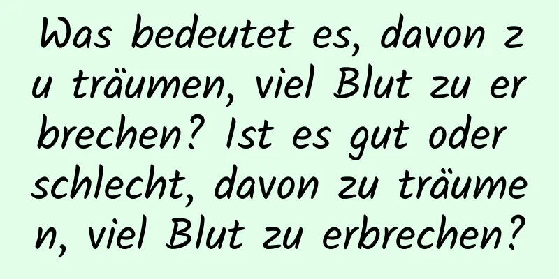 Was bedeutet es, davon zu träumen, viel Blut zu erbrechen? Ist es gut oder schlecht, davon zu träumen, viel Blut zu erbrechen?