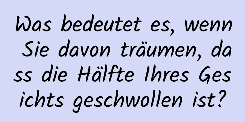 Was bedeutet es, wenn Sie davon träumen, dass die Hälfte Ihres Gesichts geschwollen ist?