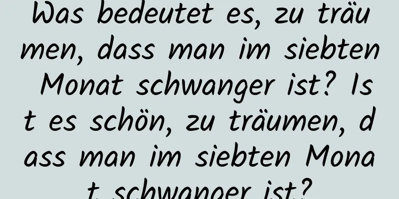 Was bedeutet es, zu träumen, dass man im siebten Monat schwanger ist? Ist es schön, zu träumen, dass man im siebten Monat schwanger ist?